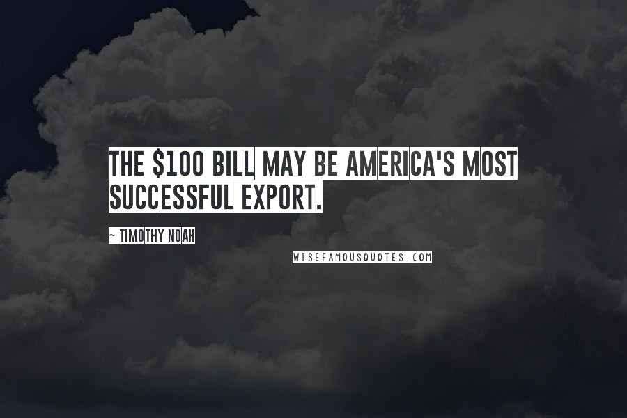 Timothy Noah Quotes: The $100 bill may be America's most successful export.