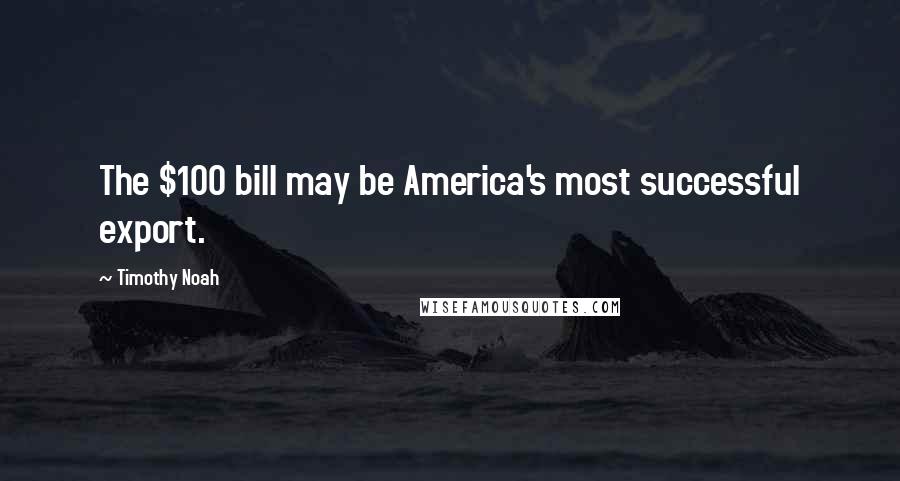 Timothy Noah Quotes: The $100 bill may be America's most successful export.