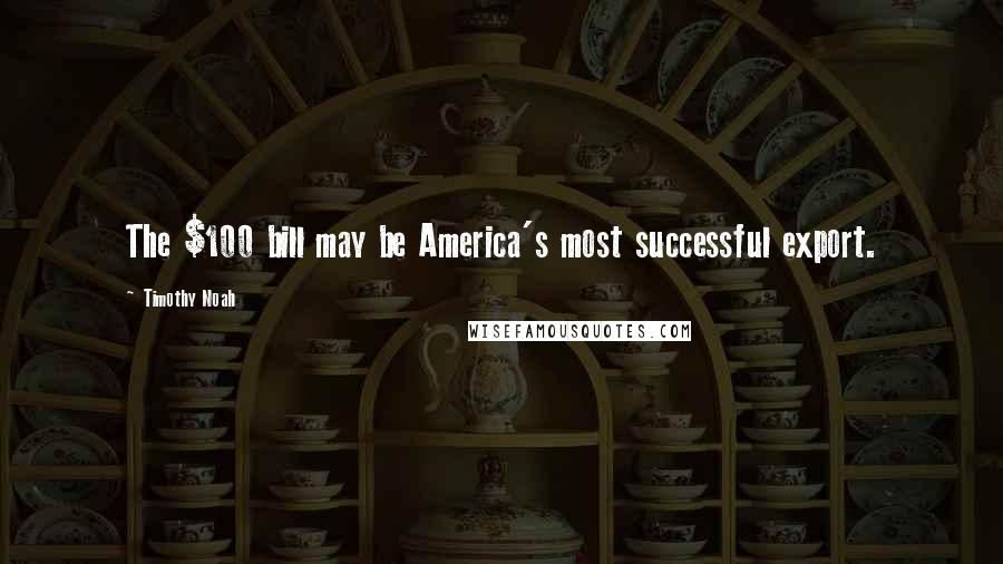 Timothy Noah Quotes: The $100 bill may be America's most successful export.