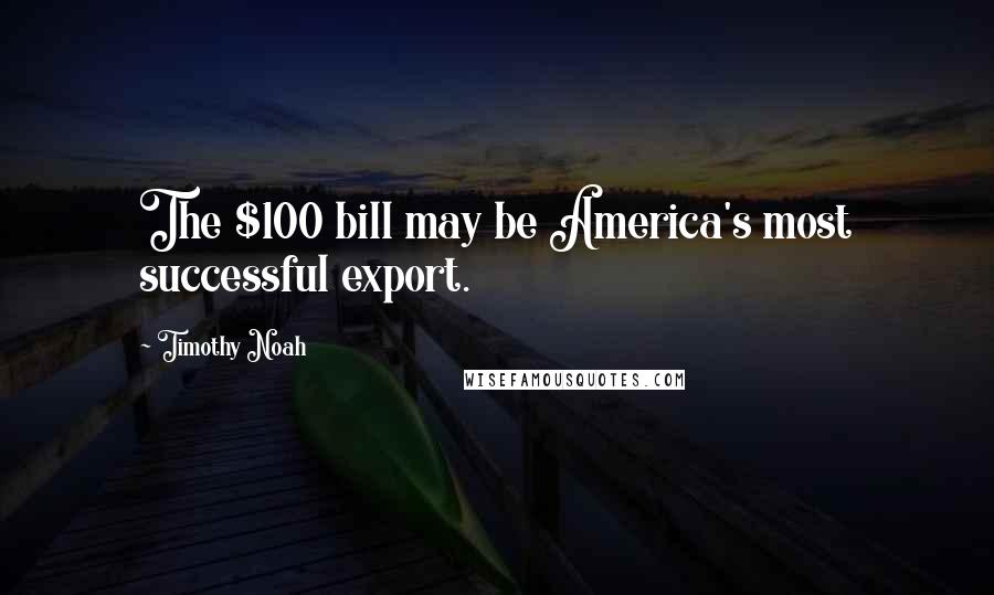 Timothy Noah Quotes: The $100 bill may be America's most successful export.