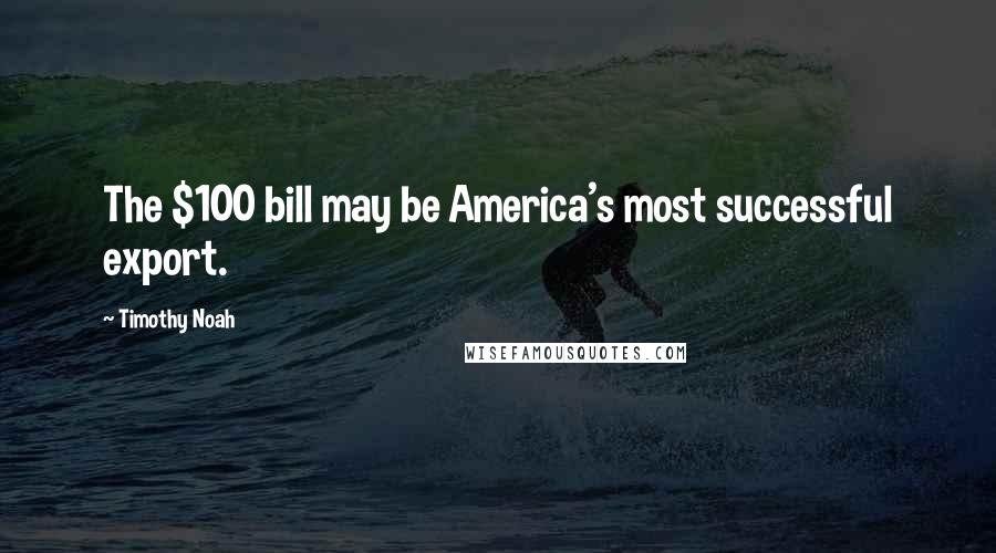 Timothy Noah Quotes: The $100 bill may be America's most successful export.