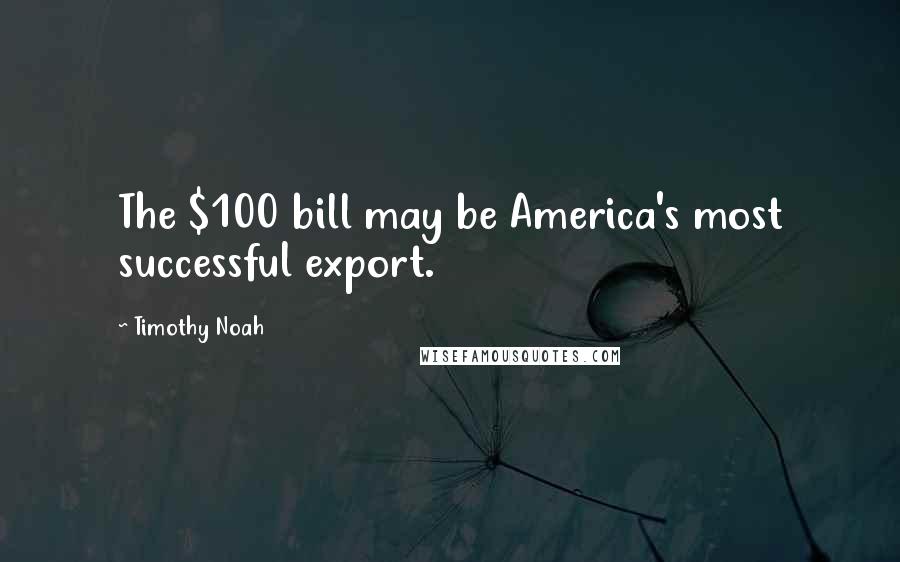 Timothy Noah Quotes: The $100 bill may be America's most successful export.