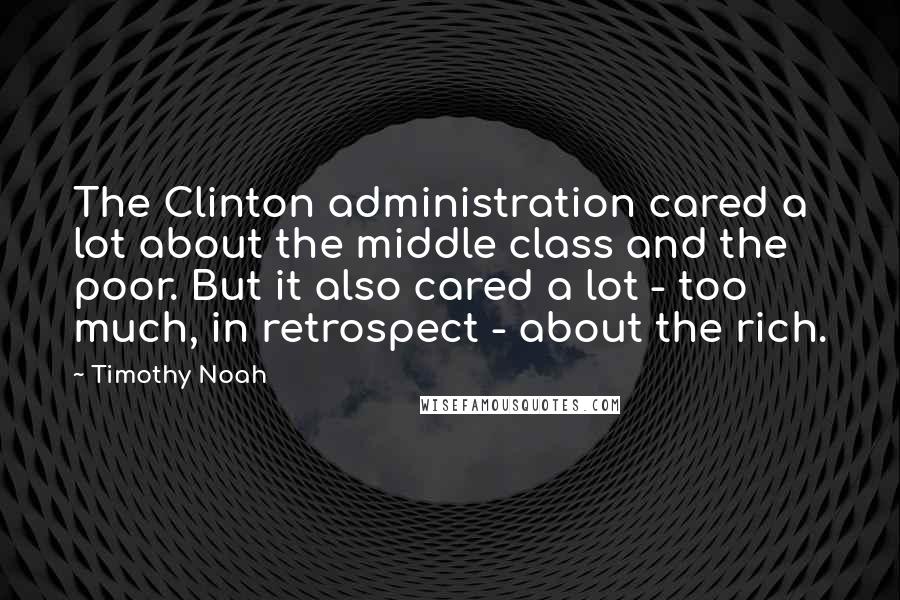 Timothy Noah Quotes: The Clinton administration cared a lot about the middle class and the poor. But it also cared a lot - too much, in retrospect - about the rich.