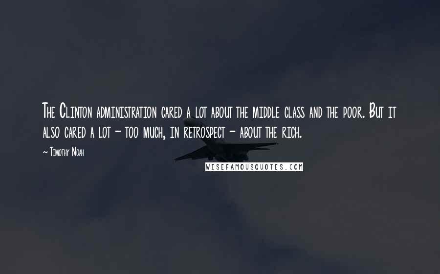 Timothy Noah Quotes: The Clinton administration cared a lot about the middle class and the poor. But it also cared a lot - too much, in retrospect - about the rich.