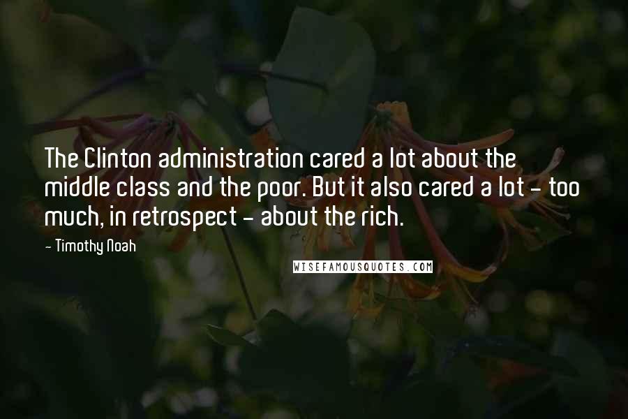 Timothy Noah Quotes: The Clinton administration cared a lot about the middle class and the poor. But it also cared a lot - too much, in retrospect - about the rich.