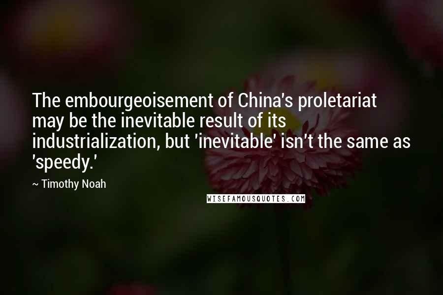 Timothy Noah Quotes: The embourgeoisement of China's proletariat may be the inevitable result of its industrialization, but 'inevitable' isn't the same as 'speedy.'