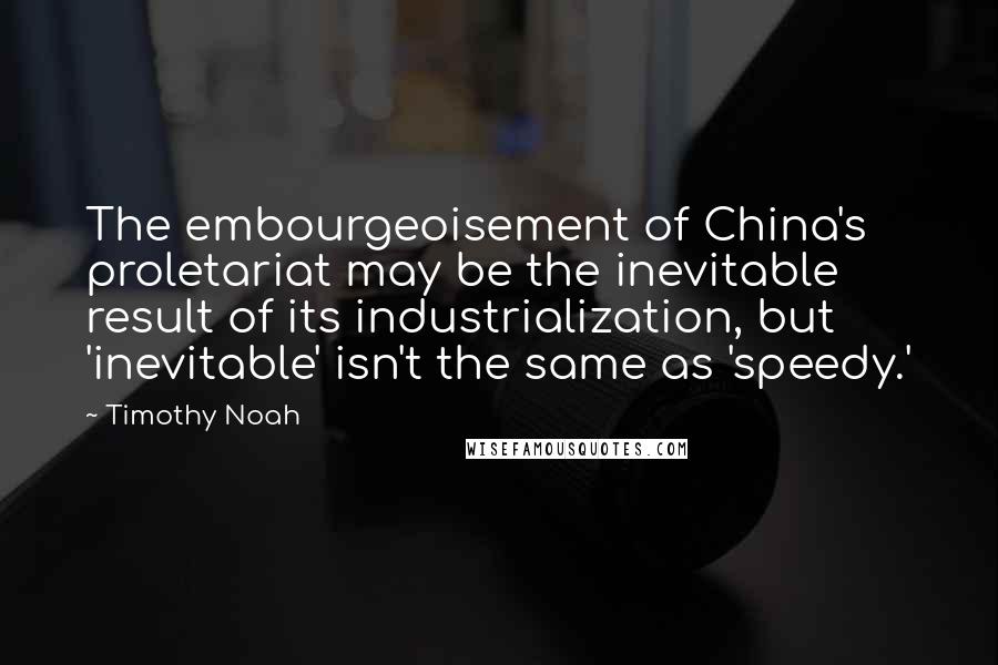 Timothy Noah Quotes: The embourgeoisement of China's proletariat may be the inevitable result of its industrialization, but 'inevitable' isn't the same as 'speedy.'