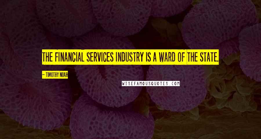 Timothy Noah Quotes: The financial services industry is a ward of the state.