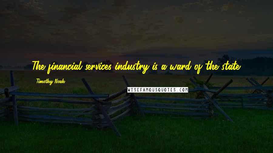Timothy Noah Quotes: The financial services industry is a ward of the state.