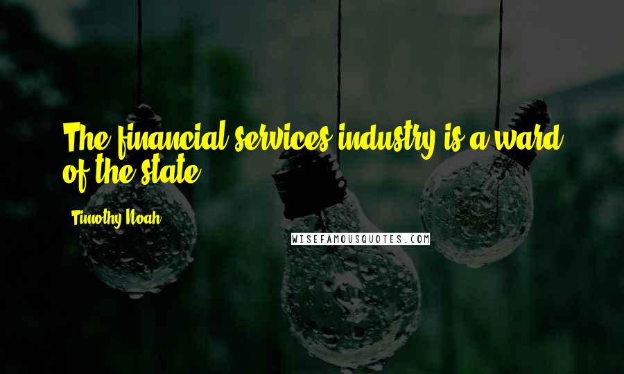 Timothy Noah Quotes: The financial services industry is a ward of the state.