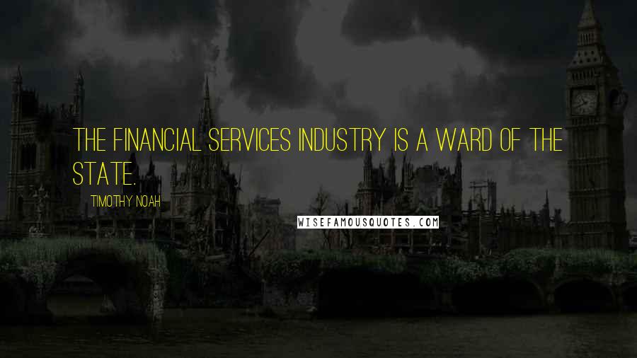 Timothy Noah Quotes: The financial services industry is a ward of the state.