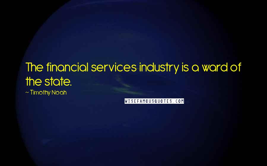 Timothy Noah Quotes: The financial services industry is a ward of the state.