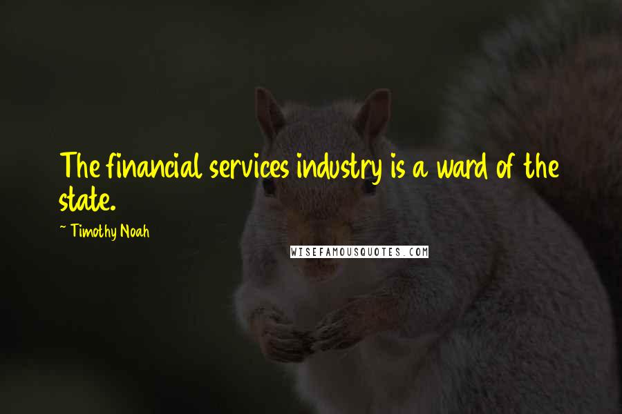 Timothy Noah Quotes: The financial services industry is a ward of the state.