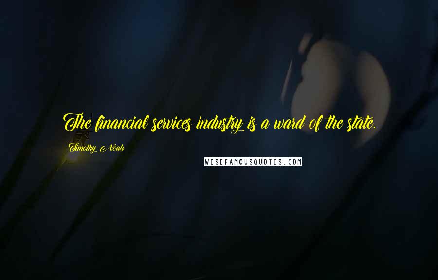 Timothy Noah Quotes: The financial services industry is a ward of the state.