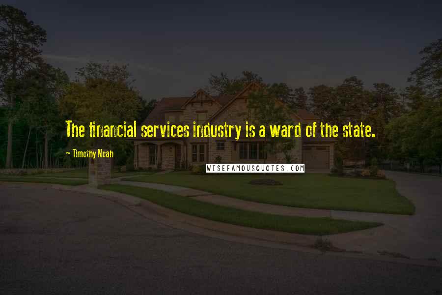 Timothy Noah Quotes: The financial services industry is a ward of the state.