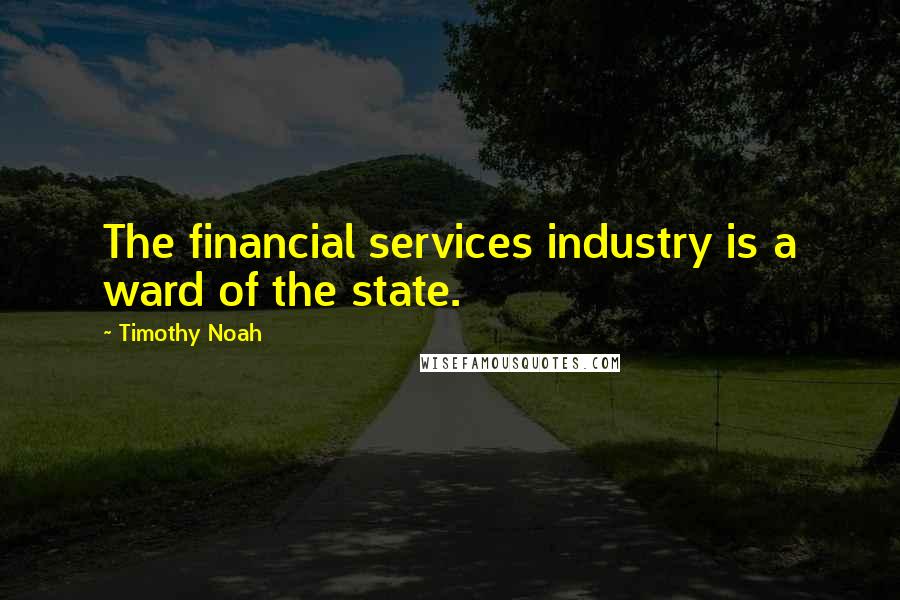 Timothy Noah Quotes: The financial services industry is a ward of the state.