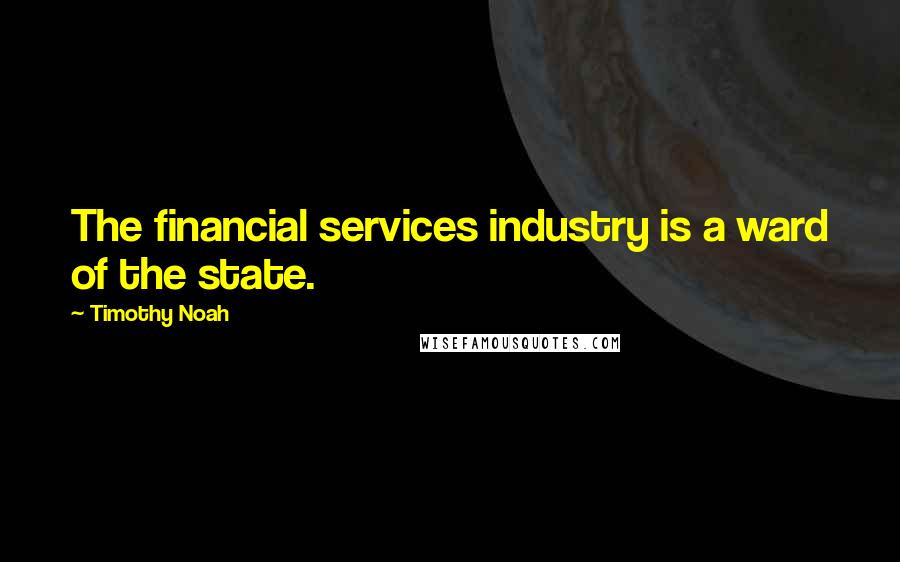 Timothy Noah Quotes: The financial services industry is a ward of the state.