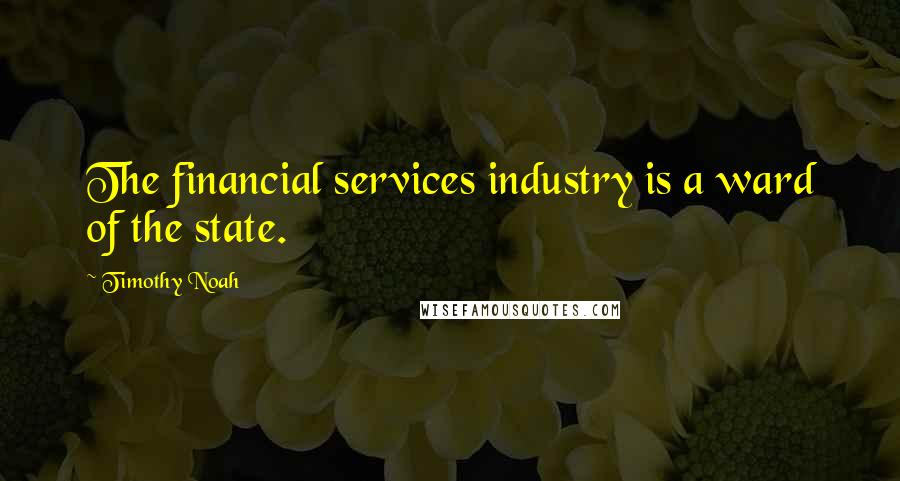 Timothy Noah Quotes: The financial services industry is a ward of the state.