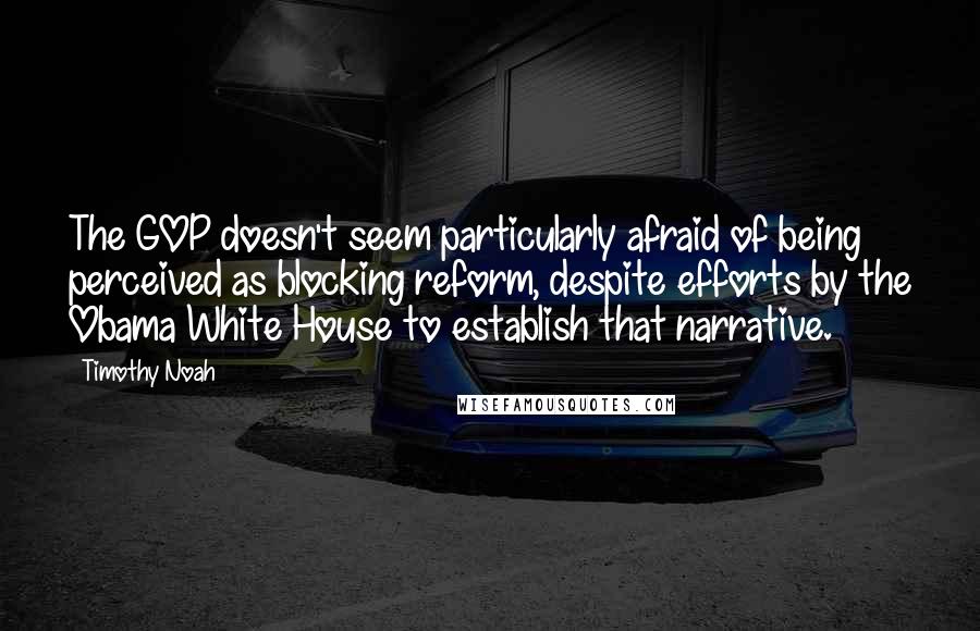 Timothy Noah Quotes: The GOP doesn't seem particularly afraid of being perceived as blocking reform, despite efforts by the Obama White House to establish that narrative.