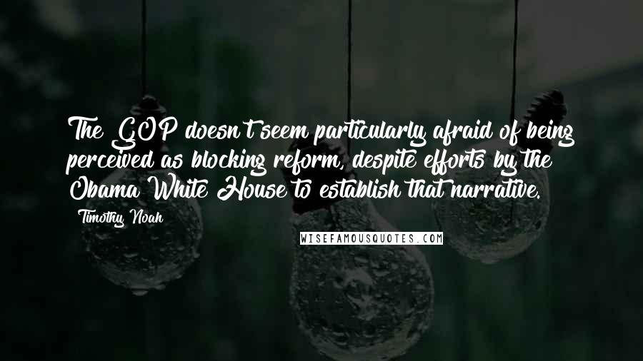 Timothy Noah Quotes: The GOP doesn't seem particularly afraid of being perceived as blocking reform, despite efforts by the Obama White House to establish that narrative.