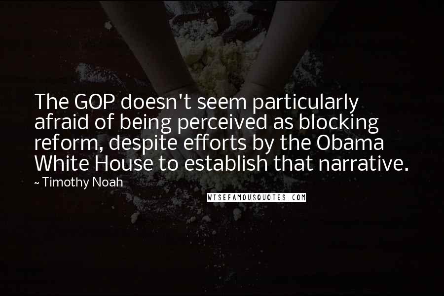 Timothy Noah Quotes: The GOP doesn't seem particularly afraid of being perceived as blocking reform, despite efforts by the Obama White House to establish that narrative.
