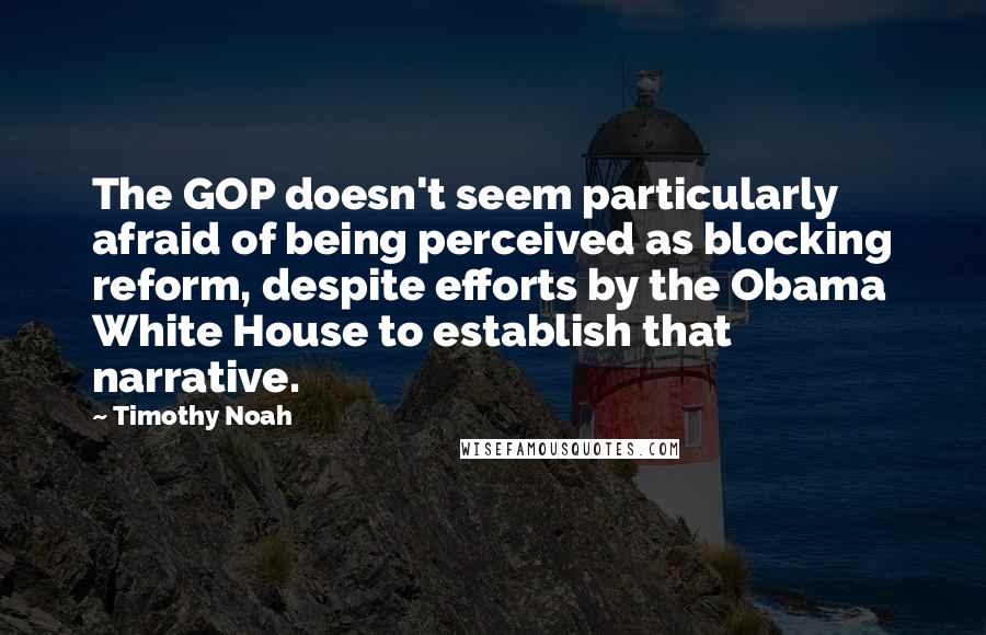 Timothy Noah Quotes: The GOP doesn't seem particularly afraid of being perceived as blocking reform, despite efforts by the Obama White House to establish that narrative.