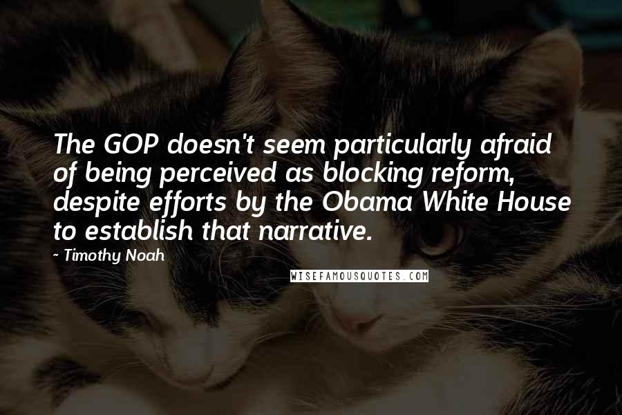 Timothy Noah Quotes: The GOP doesn't seem particularly afraid of being perceived as blocking reform, despite efforts by the Obama White House to establish that narrative.