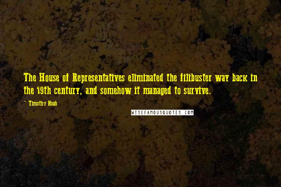 Timothy Noah Quotes: The House of Representatives eliminated the filibuster way back in the 19th century, and somehow it managed to survive.