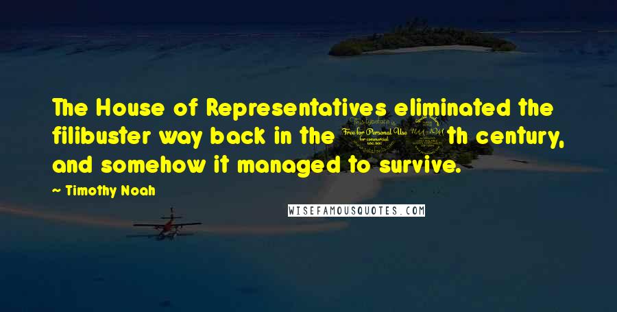 Timothy Noah Quotes: The House of Representatives eliminated the filibuster way back in the 19th century, and somehow it managed to survive.