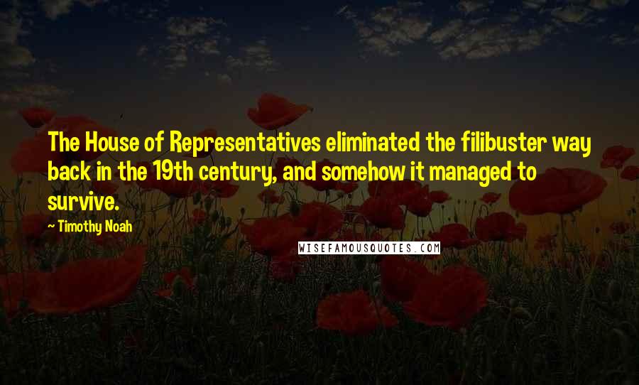 Timothy Noah Quotes: The House of Representatives eliminated the filibuster way back in the 19th century, and somehow it managed to survive.