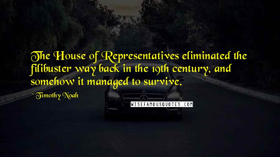 Timothy Noah Quotes: The House of Representatives eliminated the filibuster way back in the 19th century, and somehow it managed to survive.