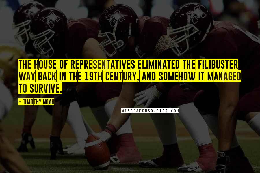 Timothy Noah Quotes: The House of Representatives eliminated the filibuster way back in the 19th century, and somehow it managed to survive.