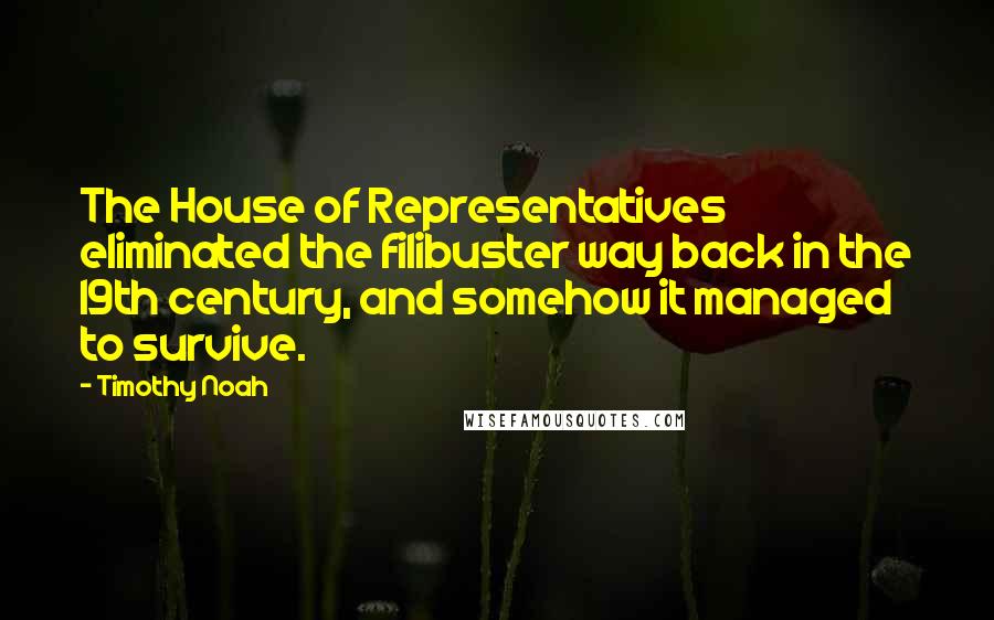 Timothy Noah Quotes: The House of Representatives eliminated the filibuster way back in the 19th century, and somehow it managed to survive.