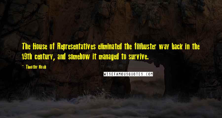 Timothy Noah Quotes: The House of Representatives eliminated the filibuster way back in the 19th century, and somehow it managed to survive.