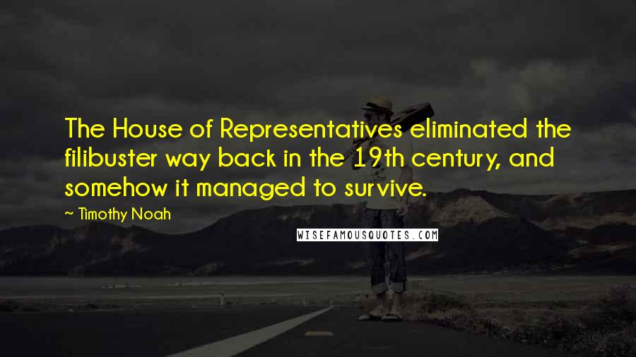 Timothy Noah Quotes: The House of Representatives eliminated the filibuster way back in the 19th century, and somehow it managed to survive.