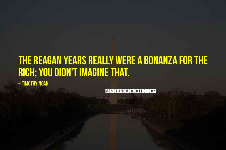 Timothy Noah Quotes: The Reagan years really were a bonanza for the rich; you didn't imagine that.