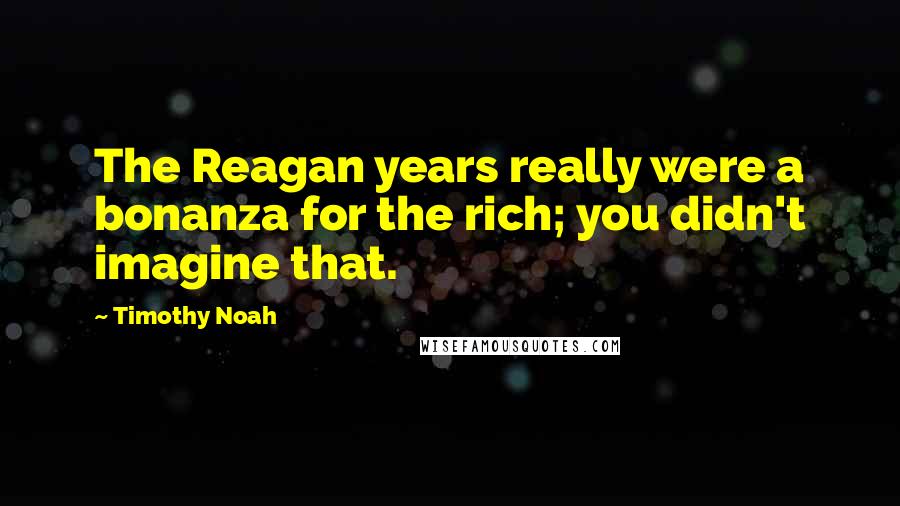 Timothy Noah Quotes: The Reagan years really were a bonanza for the rich; you didn't imagine that.