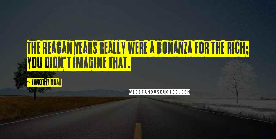 Timothy Noah Quotes: The Reagan years really were a bonanza for the rich; you didn't imagine that.