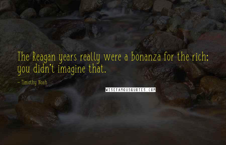 Timothy Noah Quotes: The Reagan years really were a bonanza for the rich; you didn't imagine that.