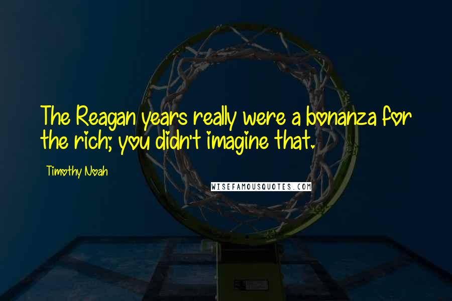 Timothy Noah Quotes: The Reagan years really were a bonanza for the rich; you didn't imagine that.