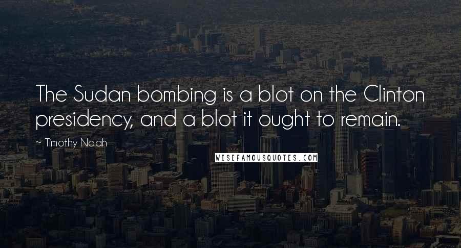 Timothy Noah Quotes: The Sudan bombing is a blot on the Clinton presidency, and a blot it ought to remain.
