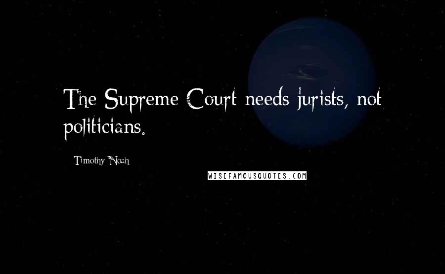 Timothy Noah Quotes: The Supreme Court needs jurists, not politicians.