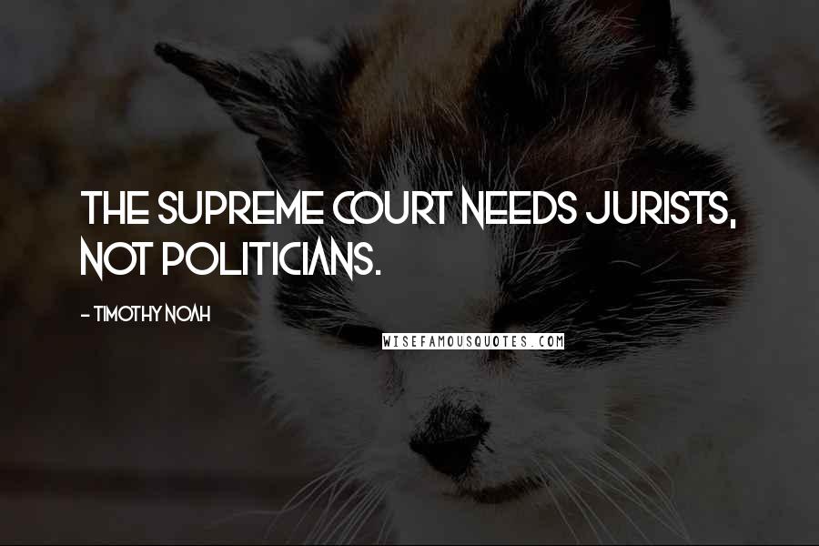 Timothy Noah Quotes: The Supreme Court needs jurists, not politicians.