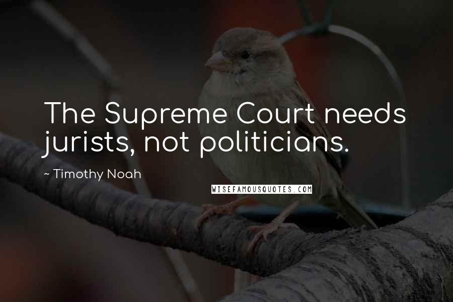 Timothy Noah Quotes: The Supreme Court needs jurists, not politicians.