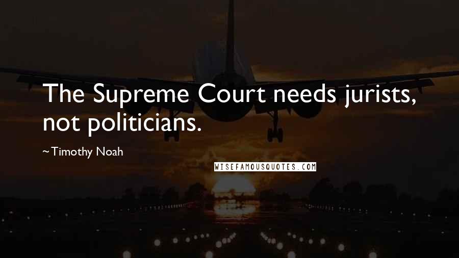 Timothy Noah Quotes: The Supreme Court needs jurists, not politicians.