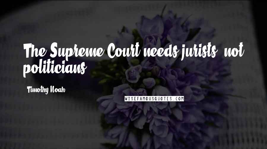 Timothy Noah Quotes: The Supreme Court needs jurists, not politicians.