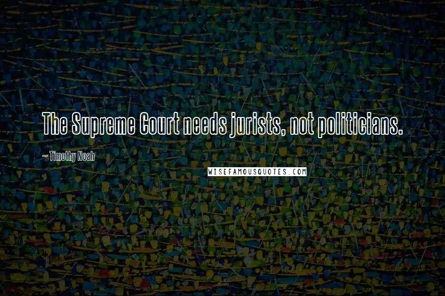Timothy Noah Quotes: The Supreme Court needs jurists, not politicians.