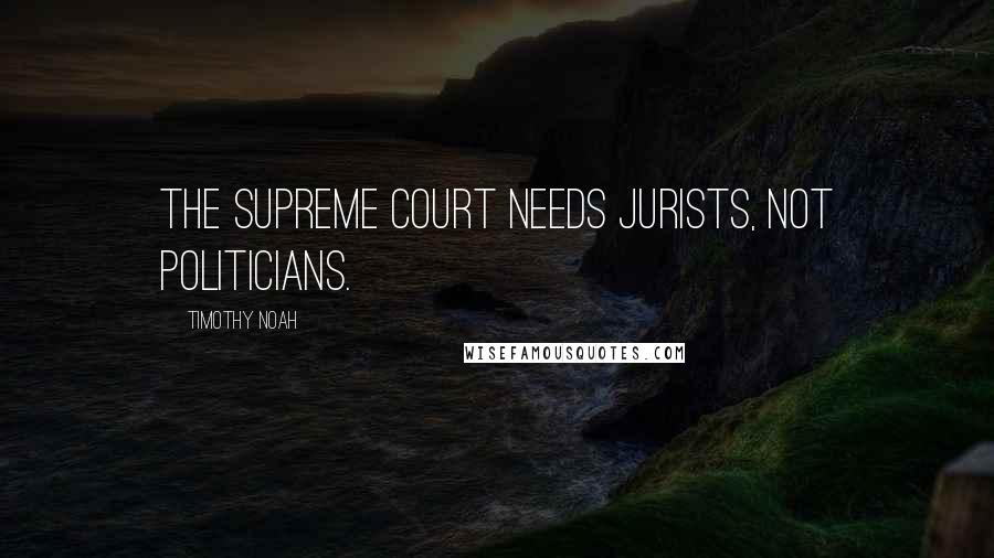 Timothy Noah Quotes: The Supreme Court needs jurists, not politicians.