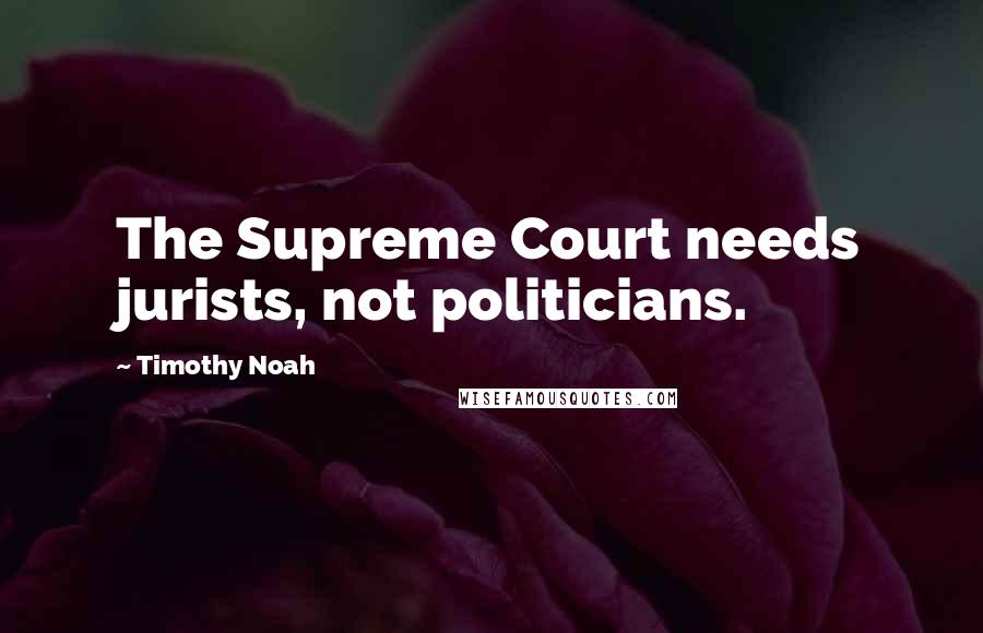 Timothy Noah Quotes: The Supreme Court needs jurists, not politicians.