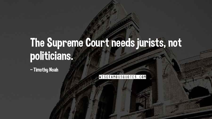 Timothy Noah Quotes: The Supreme Court needs jurists, not politicians.